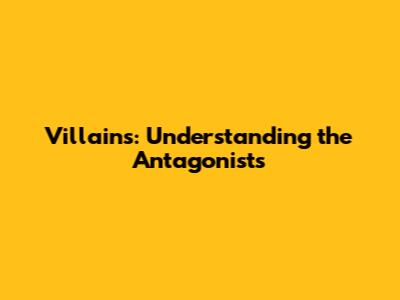 Villains: Understanding the Antagonists