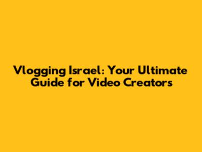 Vlogging Israel: Your Ultimate Guide for Video Creators