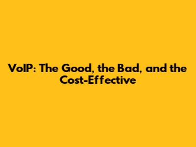 VoIP: The Good, the Bad, and the Cost-Effective