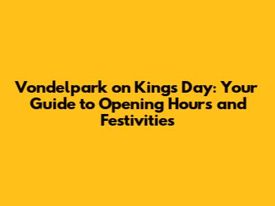 Vondelpark on King's Day: Your Guide to Opening Hours and Festivities