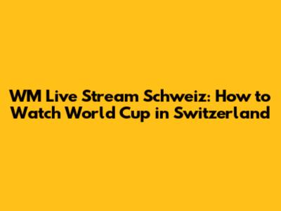 WM Live Stream Schweiz: How to Watch World Cup in Switzerland