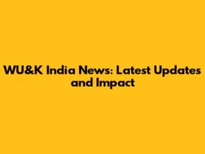 WU&K India News: Latest Updates and Impact