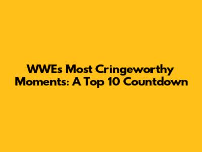 WWE's Most Cringeworthy Moments: A Top 10 Countdown