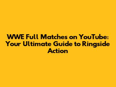 WWE Full Matches on YouTube: Your Ultimate Guide to Ringside Action