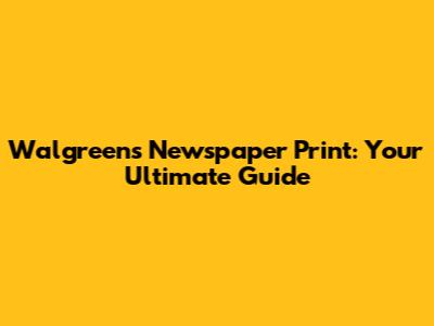 Walgreens Newspaper Print: Your Ultimate Guide