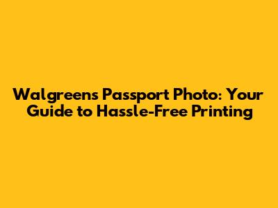 Walgreens Passport Photo: Your Guide to Hassle-Free Printing