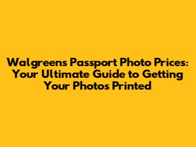 Walgreens Passport Photo Prices: Your Ultimate Guide to Getting Your Photos Printed