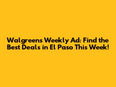 Walgreens Weekly Ad: Find the Best Deals in El Paso This Week!