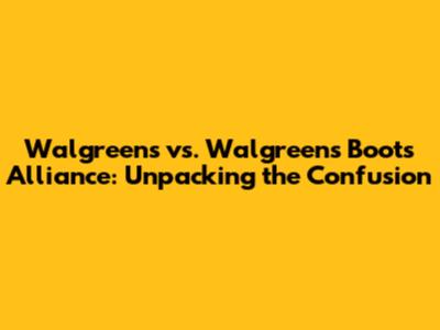 Walgreens vs. Walgreens Boots Alliance: Unpacking the Confusion
