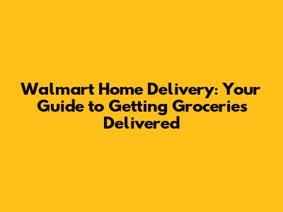 Walmart Home Delivery: Your Guide to Getting Groceries Delivered