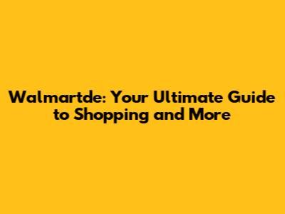 Walmartde: Your Ultimate Guide to Shopping and More