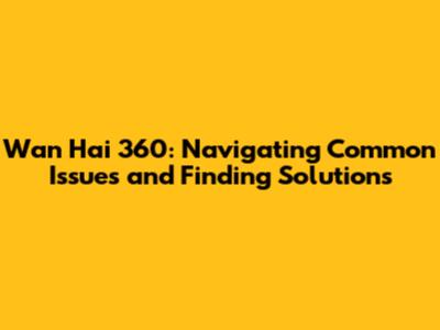 Wan Hai 360: Navigating Common Issues and Finding Solutions