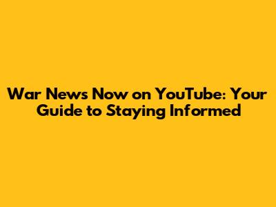 War News Now on YouTube: Your Guide to Staying Informed