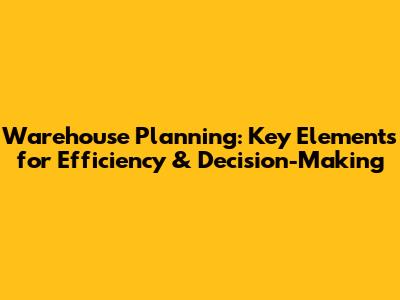 Warehouse Planning: Key Elements for Efficiency & Decision-Making
