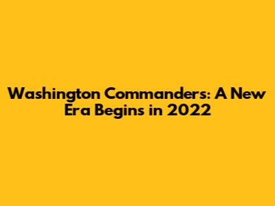 Washington Commanders: A New Era Begins in 2022