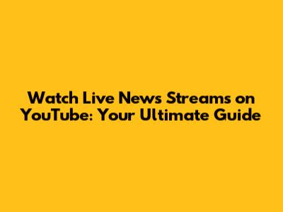 Watch Live News Streams on YouTube: Your Ultimate Guide