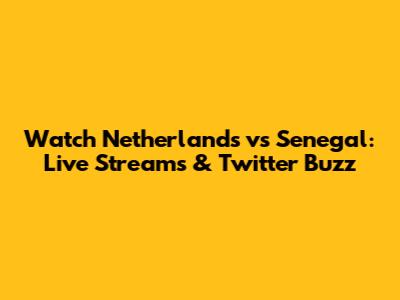 Watch Netherlands vs Senegal: Live Streams & Twitter Buzz