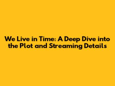 We Live in Time: A Deep Dive into the Plot and Streaming Details