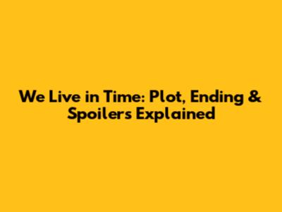 We Live in Time: Plot, Ending & Spoilers Explained