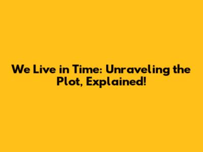 We Live in Time: Unraveling the Plot, Explained!