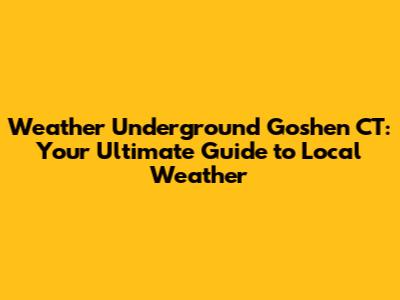 Weather Underground Goshen CT: Your Ultimate Guide to Local Weather