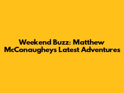 Weekend Buzz: Matthew McConaughey's Latest Adventures