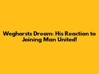 Weghorst's Dream: His Reaction to Joining Man United!