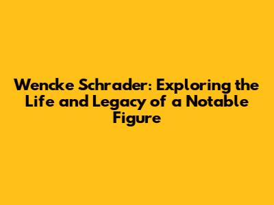 Wencke Schrader: Exploring the Life and Legacy of a Notable Figure