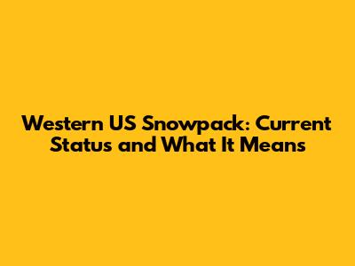 Western US Snowpack: Current Status and What It Means