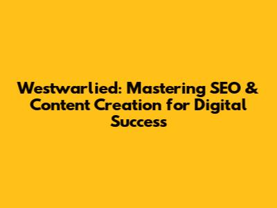 Westwarlied: Mastering SEO & Content Creation for Digital Success