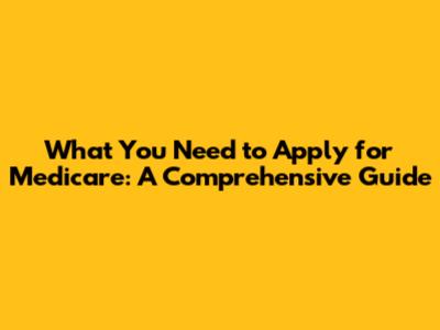 What You Need to Apply for Medicare: A Comprehensive Guide
