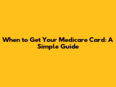 When to Get Your Medicare Card: A Simple Guide
