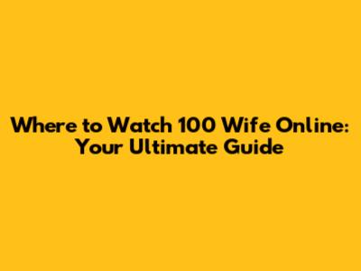 Where to Watch 100 Wife Online: Your Ultimate Guide