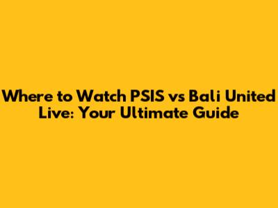 Where to Watch PSIS vs Bali United Live: Your Ultimate Guide