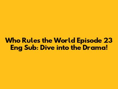 Who Rules the World Episode 23 Eng Sub: Dive into the Drama!