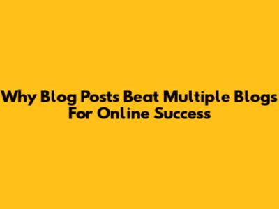 Why Blog Posts Beat Multiple Blogs For Online Success