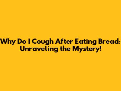 Why Do I Cough After Eating Bread: Unraveling the Mystery!