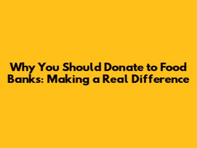 Why You Should Donate to Food Banks: Making a Real Difference