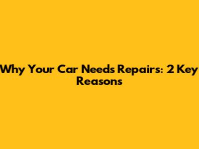 Why Your Car Needs Repairs: 2 Key Reasons