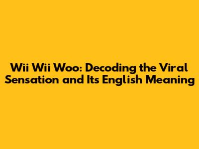 Wii Wii Woo: Decoding the Viral Sensation and Its English Meaning