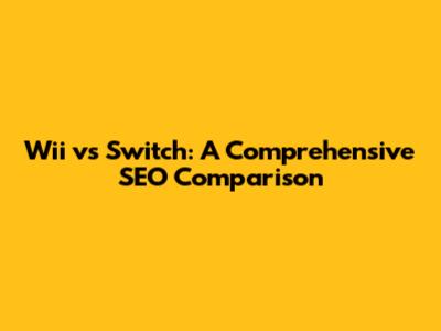 Wii vs Switch: A Comprehensive SEO Comparison