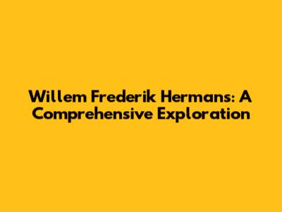 Willem Frederik Hermans: A Comprehensive Exploration