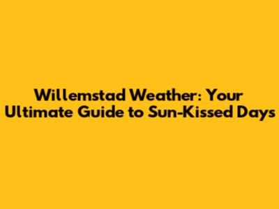 Willemstad Weather: Your Ultimate Guide to Sun-Kissed Days