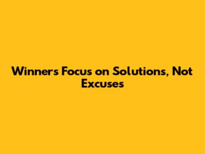 Winners Focus on Solutions, Not Excuses