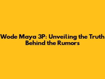 Wode Maya 3P: Unveiling the Truth Behind the Rumors