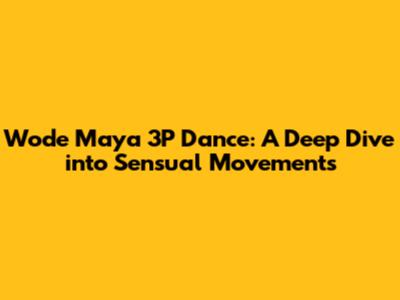Wode Maya 3P Dance: A Deep Dive into Sensual Movements