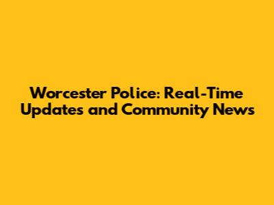 Worcester Police: Real-Time Updates and Community News