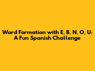 Word Formation with E, B, N, O, U: A Fun Spanish Challenge