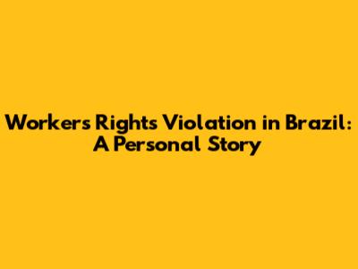 Workers' Rights Violation in Brazil: A Personal Story