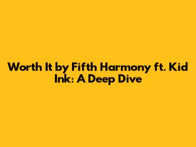 Worth It by Fifth Harmony ft. Kid Ink: A Deep Dive